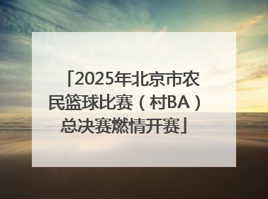 2025年北京市农民篮球比赛（村BA）总决赛燃情开赛