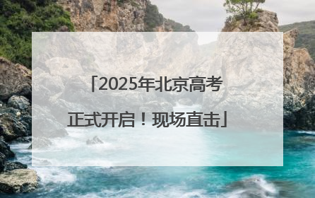 2025年北京高考正式开启！现场直击