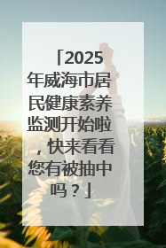 2025年威海市居民健康素养监测开始啦，快来看看您有被抽中吗？