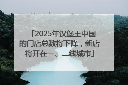 2025年汉堡王中国的门店总数将下降，新店将开在一、二线城市