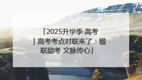 2025升学季·高考｜高考考点对联来了：楹联励考 文脉传心