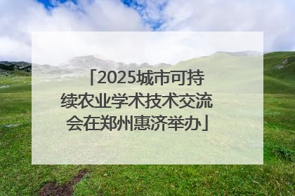 2025城市可持续农业学术技术交流会在郑州惠济举办