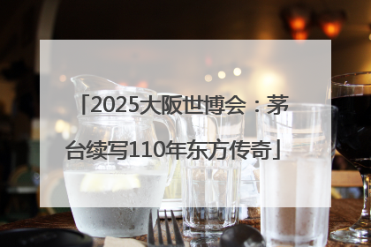 2025大阪世博会：茅台续写110年东方传奇