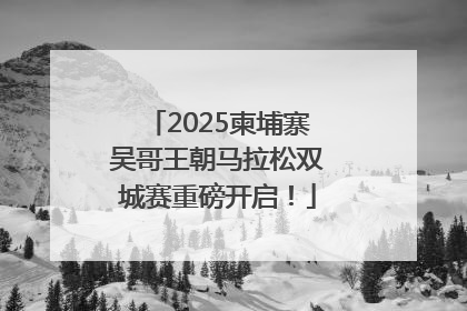 2025柬埔寨吴哥王朝马拉松双城赛重磅开启！
