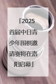 2025首届中日青少年围棋邀请赛将在洛阳启幕