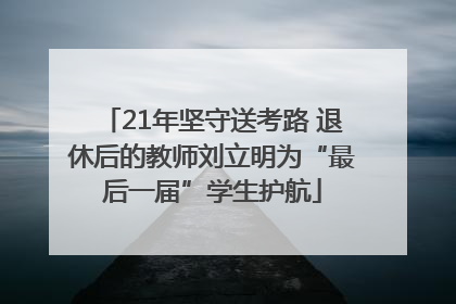 21年坚守送考路 退休后的教师刘立明为“最后一届”学生护航