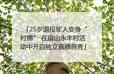 25岁退役军人变身“村播” 在眉山永丰村活动中开启独立直播首秀