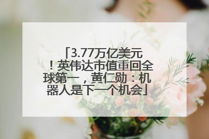 3.77万亿美元！英伟达市值重回全球第一，黄仁勋：机器人是下一个机会