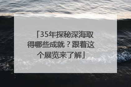 35年探秘深海取得哪些成就？跟着这个展览来了解