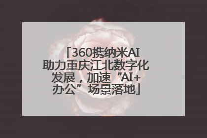 360携纳米AI助力重庆江北数字化发展，加速“AI+办公”场景落地