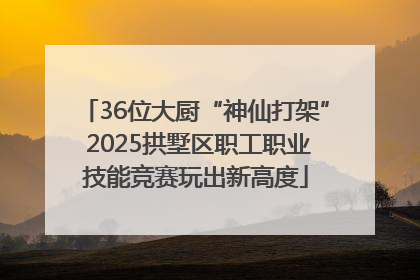36位大厨“神仙打架” 2025拱墅区职工职业技能竞赛玩出新高度
