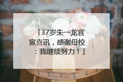 37岁朱一龙官宣喜讯，感谢母校：我继续努力！