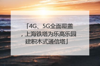 4G、5G全面覆盖，上海铁塔为乐高乐园建积木式通信塔