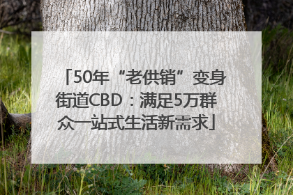50年“老供销”变身街道CBD：满足5万群众一站式生活新需求