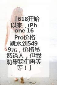 618开始以来，iPhone 16 Pro价格跳水到5499元，价格虽然诱人，但我劝果粉们再等等！
