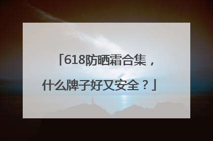 618防晒霜合集，什么牌子好又安全？