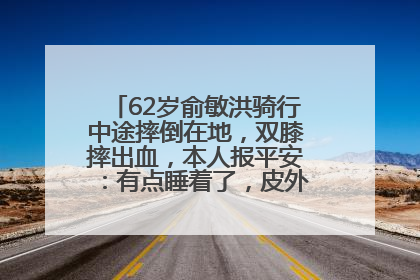 62岁俞敏洪骑行中途摔倒在地，双膝摔出血，本人报平安：有点睡着了，皮外伤，不用担心