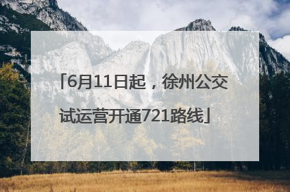 6月11日起，徐州公交试运营开通721路线