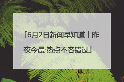6月2日新闻早知道丨昨夜今晨·热点不容错过