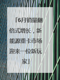 6月销量翻倍式增长，新能源重卡市场迎来一位新玩家
