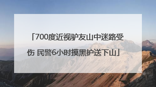 700度近视驴友山中迷路受伤 民警6小时摸黑护送下山