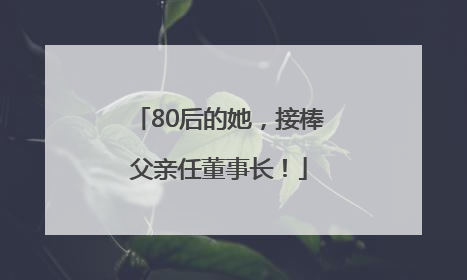 80后的她，接棒父亲任董事长！