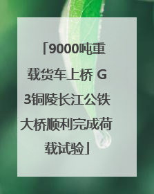 9000吨重载货车上桥 G3铜陵长江公铁大桥顺利完成荷载试验