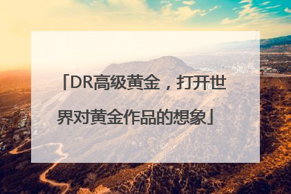 DR高级黄金，打开世界对黄金作品的想象